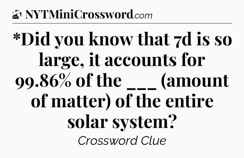 *Did you know that 7d is so large, it accounts for 99.86% of the ___ (amount of matter) of the entire solar system - Daily Themed Classic Crossword