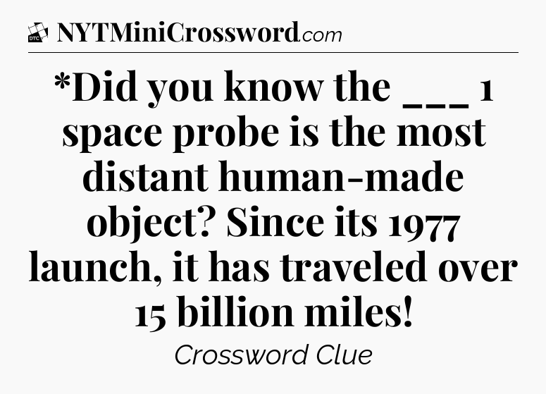 *Did you know the ___ 1 space probe is the most distant human-made object? Since its 1977 launch, it has traveled over 15 billion miles - Daily Themed Classic Crossword