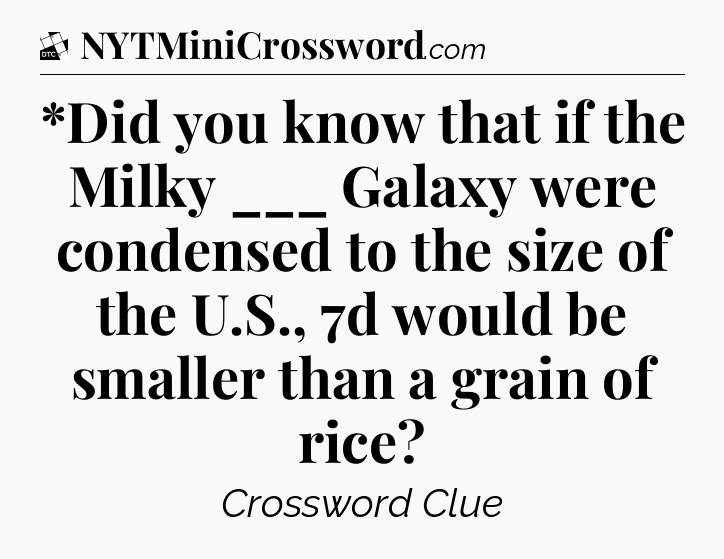 *Did you know that if the Milky ___ Galaxy were condensed to the size of the U.S., 7d would be smaller than a grain of rice - Daily Themed Classic Crossword