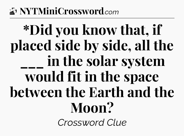 *Did you know that, if placed side by side, all the ___ in the solar system would fit in the space between the Earth and the Moon - Daily Themed Classic Crossword