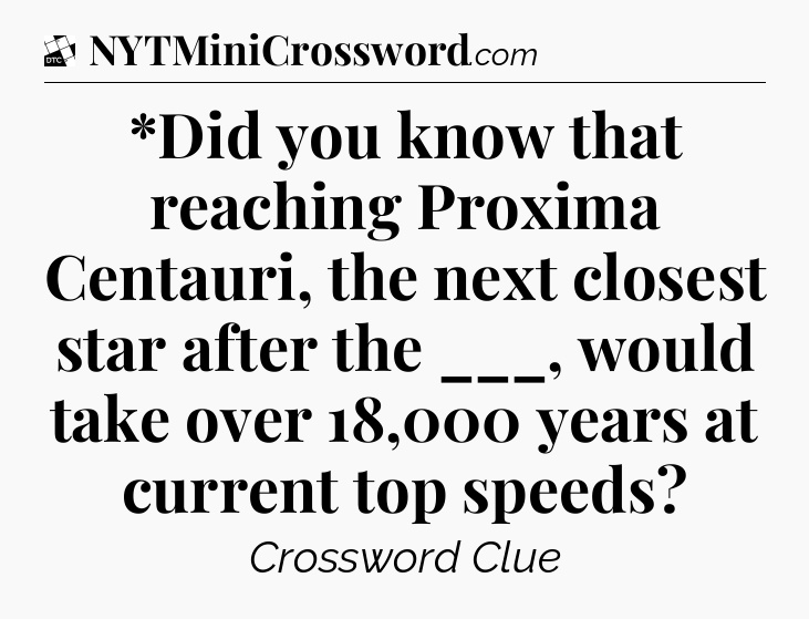 *Did you know that reaching Proxima Centauri, the next closest star after the ___, would take over 18,000 years at current top speeds - Daily Themed Classic Crossword