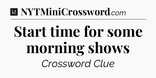 Start time for some morning shows - LA Times Crossword