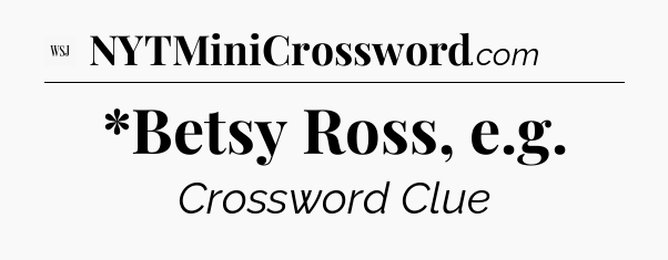 *Betsy Ross, e.g - WSJ Crossword