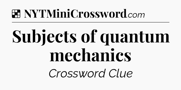 Solution: Subjects of quantum mechanics - NYT Crossword