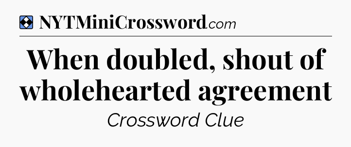 Solution: When doubled, shout of wholehearted agreement - NYT Mini Crossword