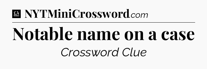 Notable name on a case - LA Times Crossword