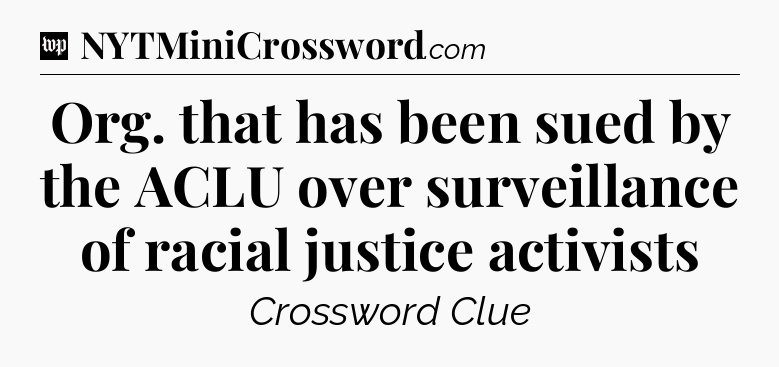 Org. that has been sued by the ACLU over surveillance of racial justice activists Crossword Clue