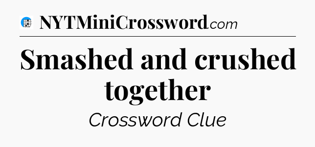 Smashed and crushed together Crossword Clue