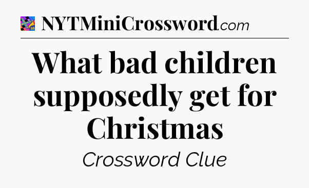 What bad children supposedly get for Christmas Crossword Clue