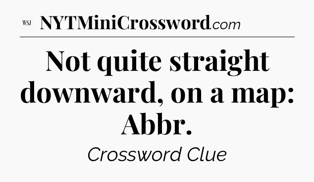 Not quite straight downward, on a map: Abbr - WSJ Crossword