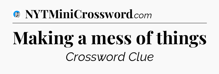 Making a mess of things Crossword Clue