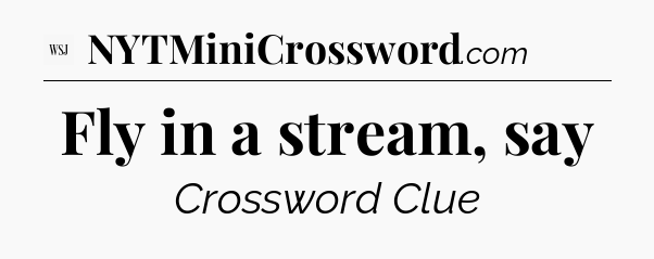 Fly in a stream, say - WSJ Crossword