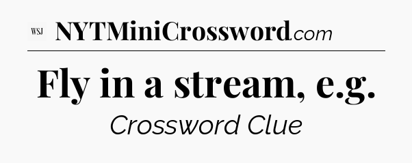 Fly in a stream, e.g - WSJ Crossword