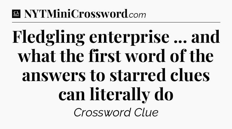 Fledgling enterprise ... and what the first word of the answers to starred clues can literally do - LA Times Crossword
