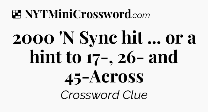 Solution: 2000 'N Sync hit ... or a hint to 17-, 26- and 45-Across - NYT Crossword