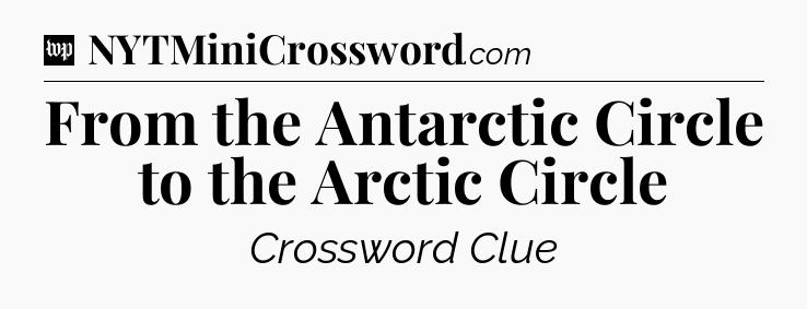 From the Antarctic Circle to the Arctic Circle Crossword Clue