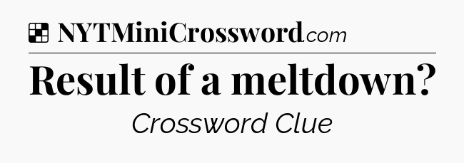 Solution: Result of a meltdown - NYT Crossword