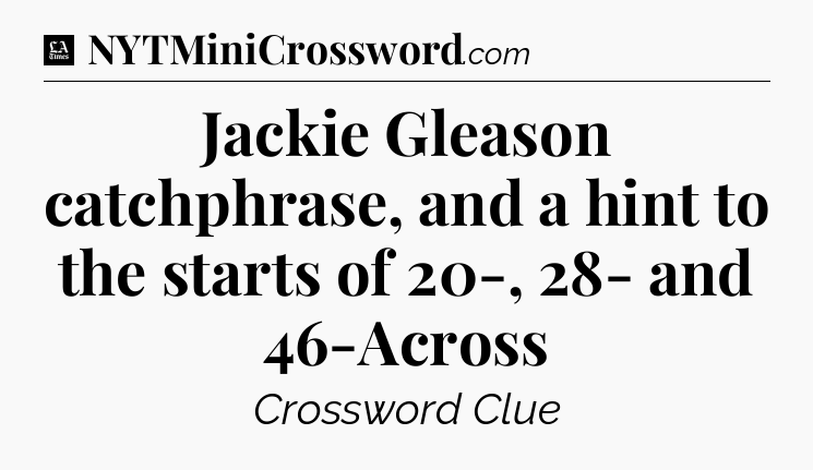 Jackie Gleason catchphrase, and a hint to the starts of 20-, 28- and 46-Across - LA Times Crossword