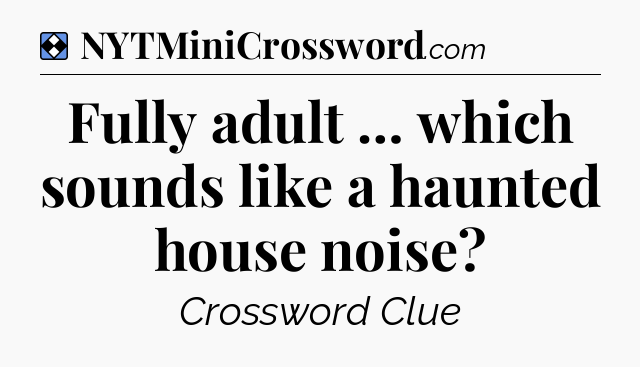 Solution: Fully adult … which sounds like a haunted house noise - NYT Mini Crossword