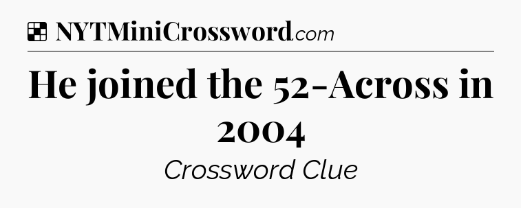 Solution: He joined the 52-Across in 2004 - NYT Crossword