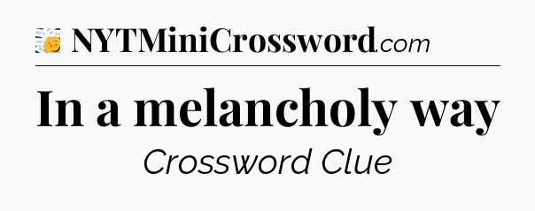 In a melancholy way - 7 Little Words