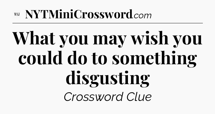 What you may wish you could do to something disgusting - WSJ Crossword
