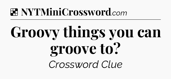 Solution: Groovy things you can groove to - NYT Crossword