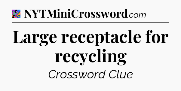 Large receptacle for recycling Crossword Clue