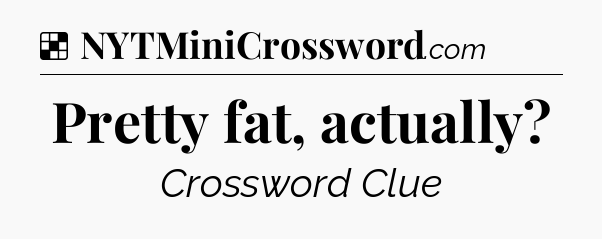 Solution: Pretty fat, actually - NYT Crossword