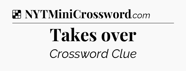 Solution: Takes over - NYT Crossword