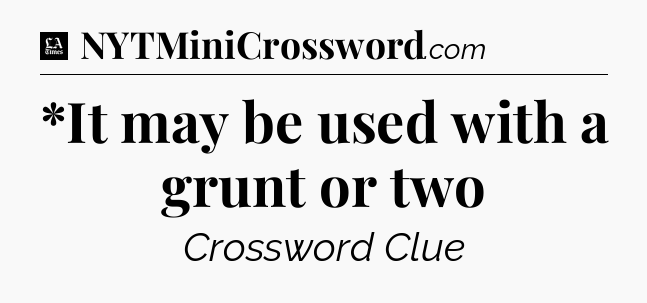 *It may be used with a grunt or two - LA Times Crossword