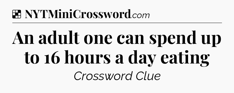 Solution: An adult one can spend up to 16 hours a day eating - NYT Crossword