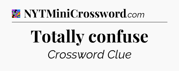Totally confuse Crossword Clue