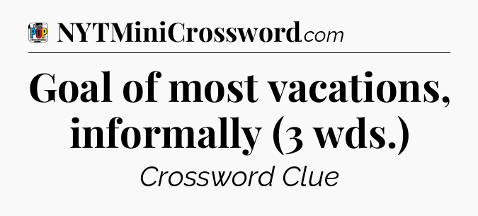 Goal of most vacations, informally (3 wds.) Crossword Clue