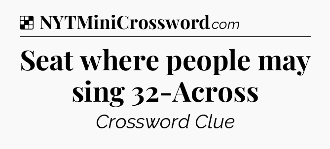 Solution: Seat where people may sing 32-Across - NYT Crossword