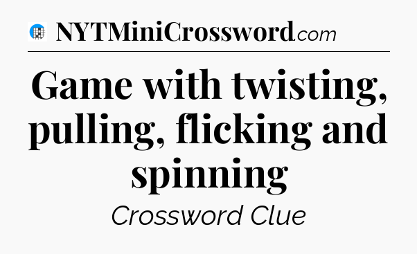 Game with twisting, pulling, flicking and spinning Crossword Clue