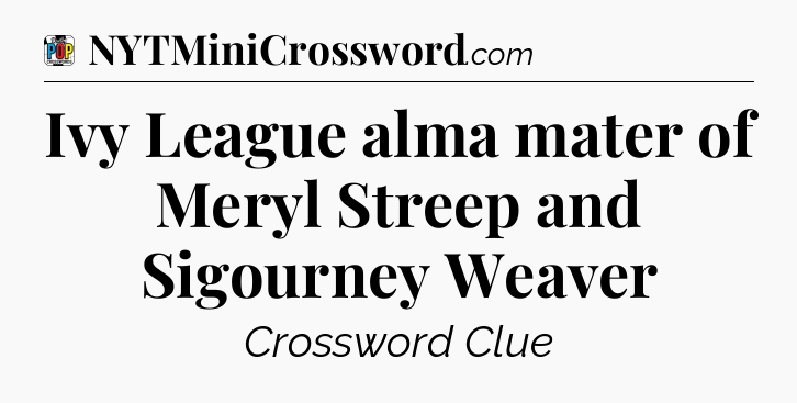 Ivy League alma mater of Meryl Streep and Sigourney Weaver Crossword Clue