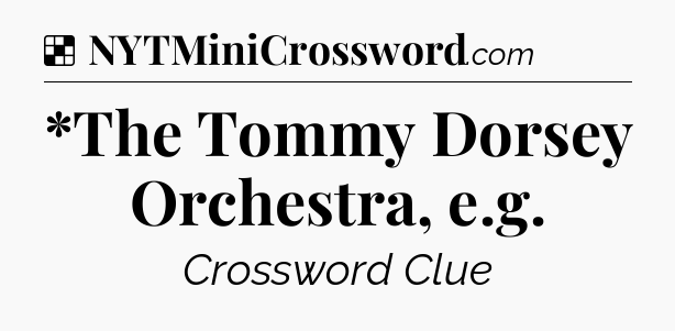 Solution: *The Tommy Dorsey Orchestra, e.g - NYT Crossword