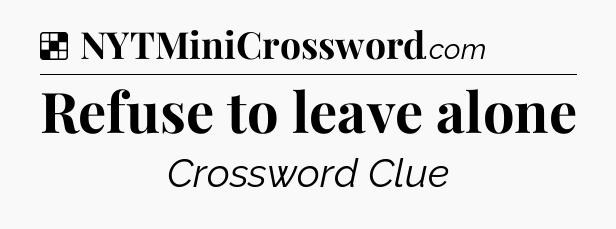 Solution: Refuse to leave alone - NYT Crossword