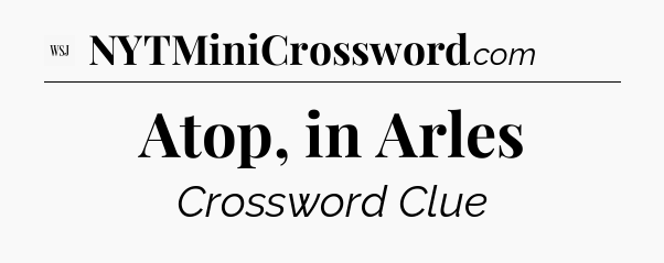 Atop, in Arles - WSJ Crossword