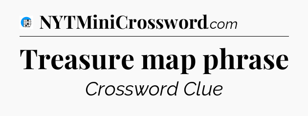 Treasure map phrase Crossword Clue