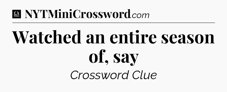 Watched an entire season of, say - LA Times Crossword