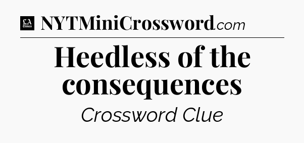 Heedless of the consequences - LA Times Crossword