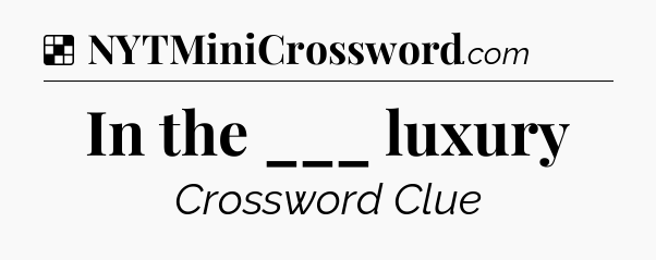 Solution: In the ___ luxury - NYT Crossword