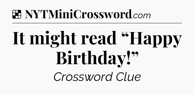 Solution: It might read “Happy Birthday!” - NYT Crossword