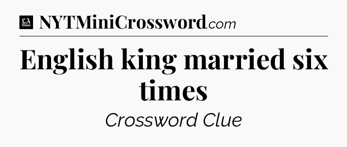 English king married six times - LA Times Crossword