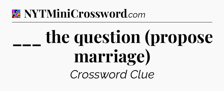 ___ the question (propose marriage) Crossword Clue