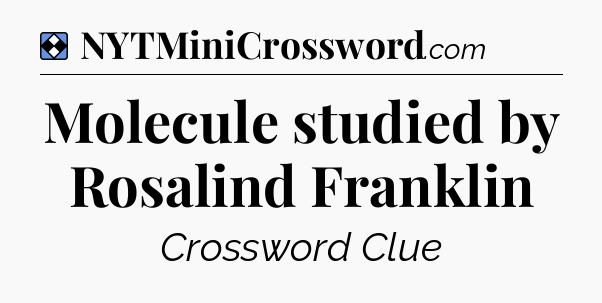 Solution: Molecule studied by Rosalind Franklin - NYT Mini Crossword