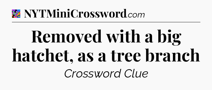 Removed with a big hatchet, as a tree branch Crossword Clue