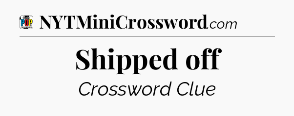 Shipped off Crossword Clue